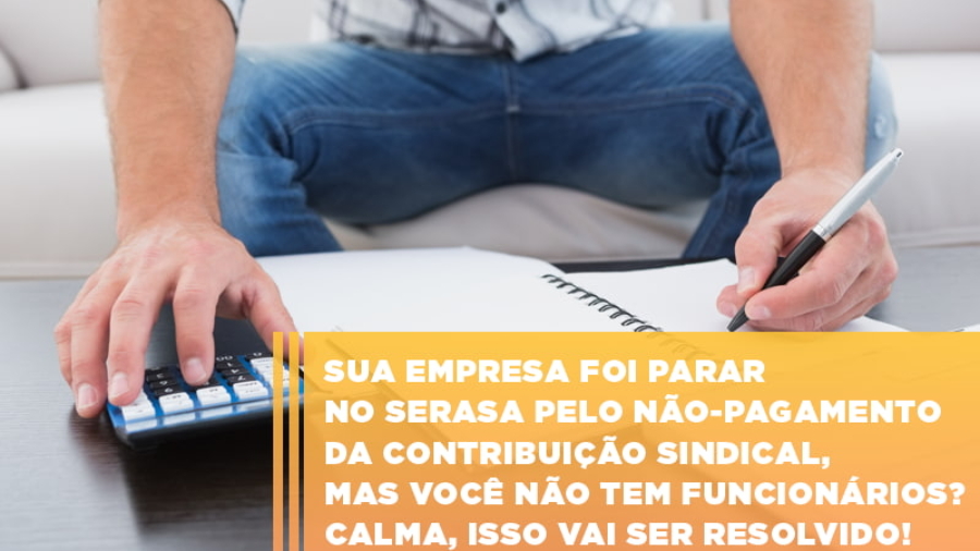 sua-empresa-foi-parar-no-serasa-pelo-nao-pagamento-da-contribuicao-sindical-mas-voce-nao-tem-funcionarios-calma-isso-vai-ser-resolvido