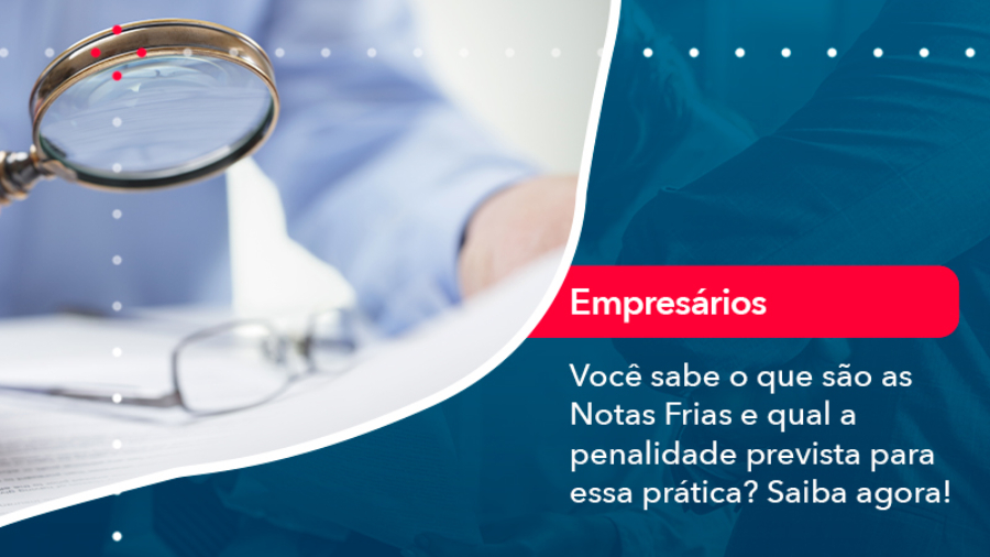 voce-sabe-o-que-sao-as-notas-frias-e-qual-a-penalidade-prevista-para-essa-pratica (1)