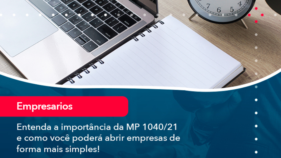 entenda-a-importancia-da-mp-1040-21-e-como-voce-podera-abrir-empresas-de-forma-mais-simples