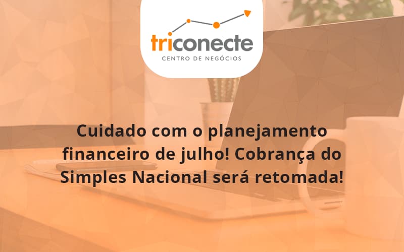 cuidado-com-o-planejamento-financeiro-de-julho-cobranca-do-simples-nacional-sera-retomada-triconect